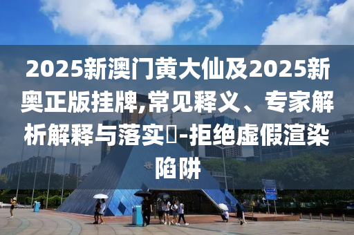 2025新澳门黄大仙及2025新奥正版挂牌,常见释义、专家解析解释与落实​-拒绝虚假渲染陷阱