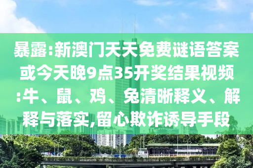 暴露:新澳门天天免费谜语答案或今天晚9点35开奖结果视频:牛、鼠、鸡、兔清晰释义、解释与落实,留心欺诈诱导手段